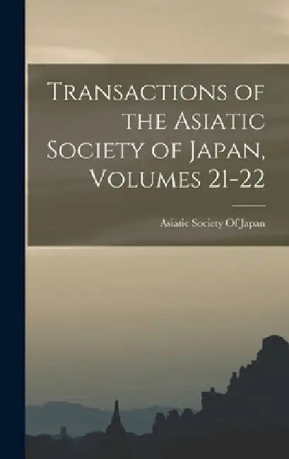 Transactions of the Asiatic Society of Japan, Volumes 21-22 by Asiatic Society of Japan