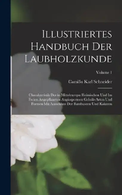 Illustriertes Handbuch Der Laubholzkunde: Charakteristik Der in Mitteleuropa Heimischen Und Im Freien Angepflanzten Angiospermen Gehölz-Arten Und Form by Camillo Karl Schneider