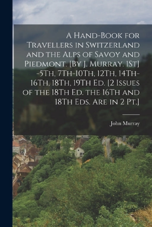 A Hand-Book for Travellers in Switzerland and the Alps of Savoy and Piedmont. [By J. Murray. 1St] -5Th, 7Th-10Th, 12Th, 14Th-16Th, 18Th, 19Th Ed. [2 I by John Murray
