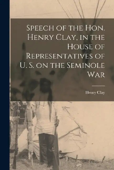 Speech of the Hon. Henry Clay, in the House of Representatives of U. S. on the Seminole War by Henry Clay