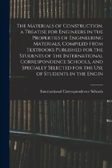 The Materials of Construction. a Treatise for Engineers in the Properties of Engineering Materials, Compiled From Textbooks Published for the Students by International Correspondence Schools