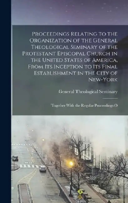 Proceedings Relating to the Organization of the General Theological Seminary of the Protestant Episcopal Church in the United States of America, From by General Theological Seminary (New York