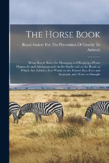 The Horse Book: Being Simple Rules for Managing and Keeping a Horse Humanely and Advantageously in the Stable and on the Road, to Whic by Royal Society for the Prevention of C