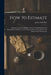 How to Estimate; Being the Analysis of Builders' Prices, Giving Full Details of Estimating for Builders, and Containing Thousands of Prices, and Much by John Todd Rea