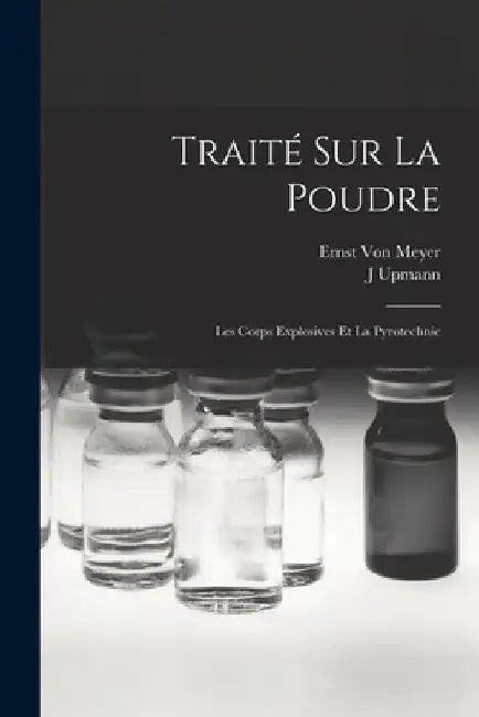 Traité Sur La Poudre: Les Corps Explosives Et La Pyrotechnic by Ernst Von Meyer