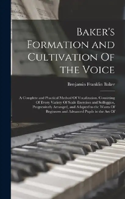 Baker's Formation and Cultivation Of the Voice; a Complete and Practical Method Of Vocalization, Consisting Of Every Variety Of Scale Exercises and So by Benjamin Franklin Baker