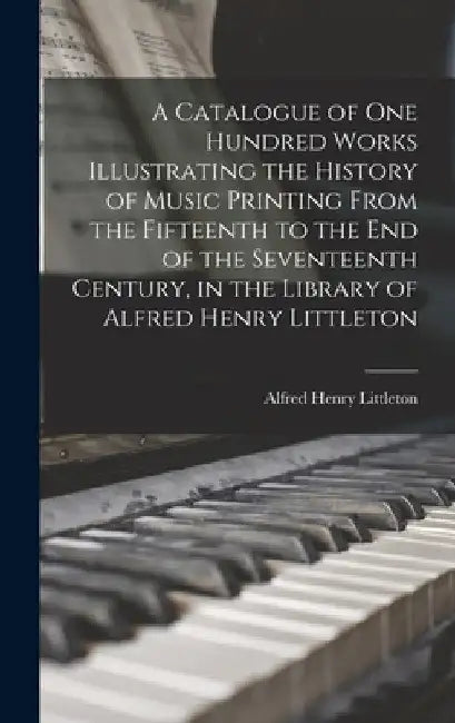 A Catalogue of one Hundred Works Illustrating the History of Music Printing From the Fifteenth to the end of the Seventeenth Century, in the Library o by Alfred Henry Littleton