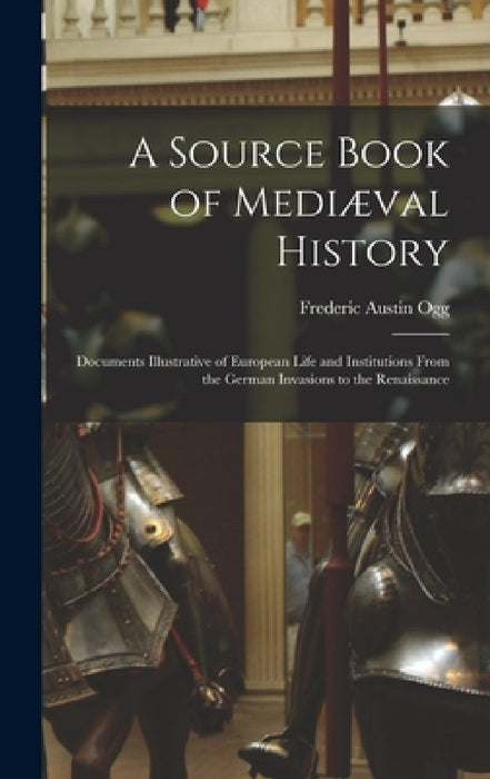 A Source Book of Mediæval History; Documents Illustrative of European Life and Institutions From the German Invasions to the Renaissance by Frederic Austin Ogg