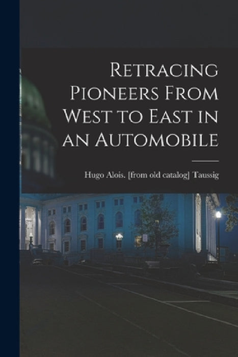Retracing Pioneers From West to East in an Automobile by Hugo Alois Taussig