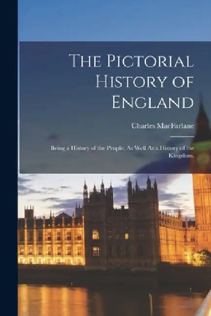 The Pictorial History of England: Being a History of the People, As Well As a History of the Kingdom. by Charles MacFarlane