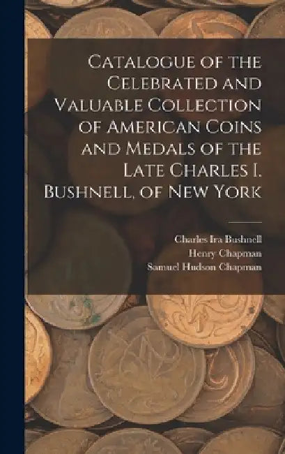 Catalogue of the Celebrated and Valuable Collection of American Coins and Medals of the Late Charles I. Bushnell, of New York by Charles Ira Bushnell