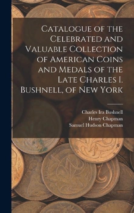 Catalogue of the Celebrated and Valuable Collection of American Coins and Medals of the Late Charles I. Bushnell, of New York by Charles Ira Bushnell, Henry Chapman, Samuel Hudson Chapman