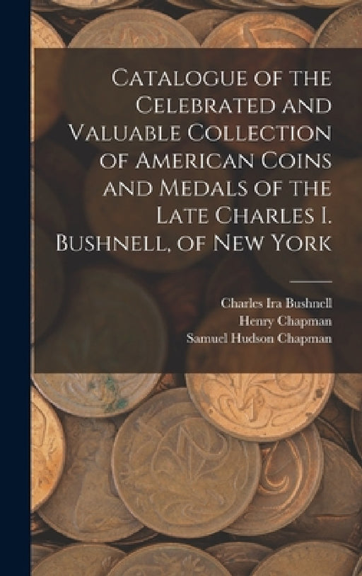 Catalogue of the Celebrated and Valuable Collection of American Coins and Medals of the Late Charles I. Bushnell, of New York by Charles Ira Bushnell, Henry Chapman, Samuel Hudson Chapman