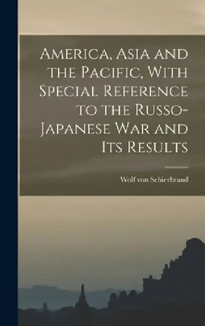 America, Asia and the Pacific, With Special Reference to the Russo-Japanese war and its Results by Wolf Von Schierbrand