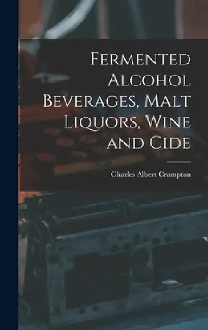 Fermented Alcohol Beverages, Malt Liquors, Wine and Cide by Charles Albert Crampton