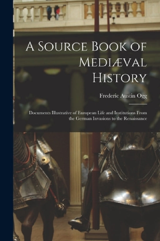 A Source Book of Mediæval History; Documents Illustrative of European Life and Institutions From the German Invasions to the Renaissance by Frederic Austin Ogg
