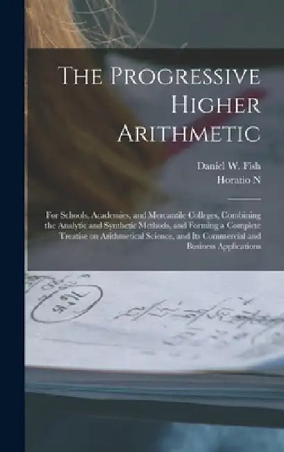 The Progressive Higher Arithmetic: For Schools, Academies, and Mercantile Colleges, Combining the Analytic and Synthetic Methods, and Forming a Comple by Daniel W. Fish