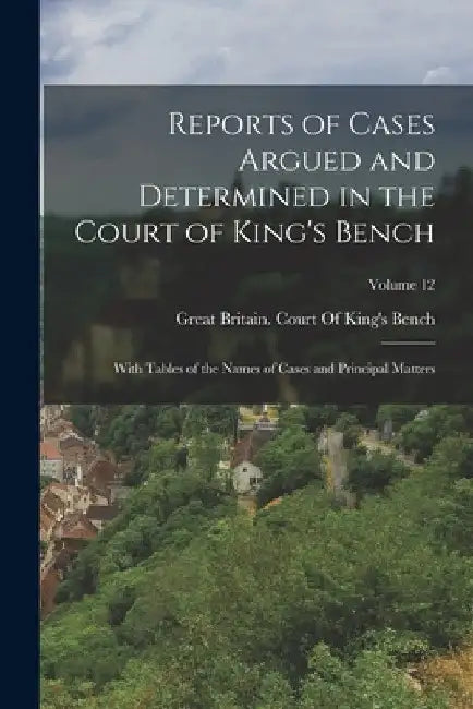 Reports of Cases Argued and Determined in the Court of King's Bench: With Tables of the Names of Cases and Principal Matters; Volume 12 by Great Britain Court of King's Bench