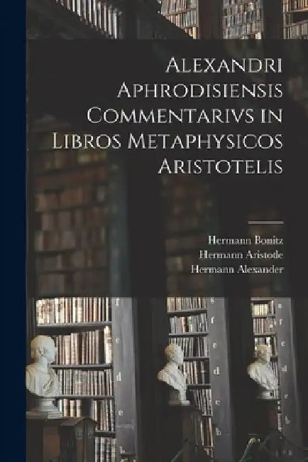 Alexandri Aphrodisiensis Commentarivs in Libros Metaphysicos Aristotelis by Hermann Bonitz