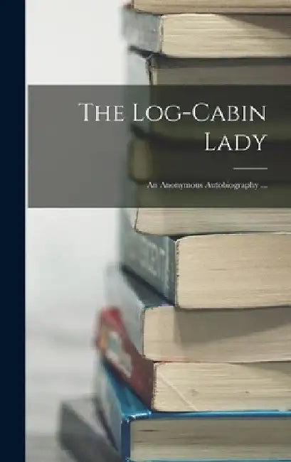 The Log-cabin Lady; an Anonymous Autobiography ... by Anonymous