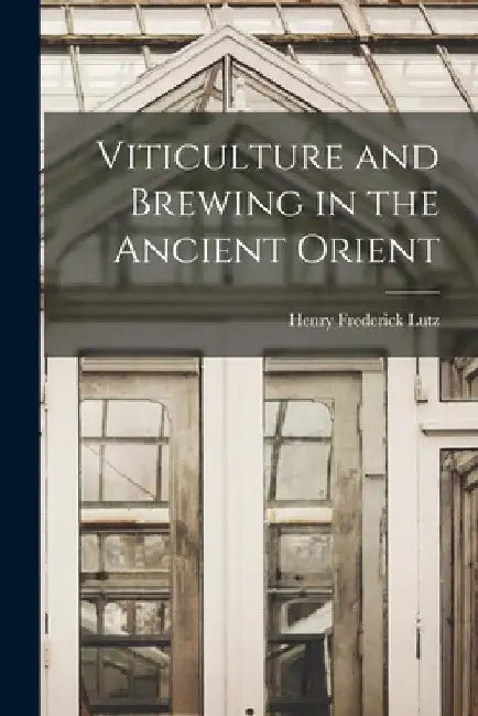 Viticulture and Brewing in the Ancient Orient by Henry Frederick Lutz