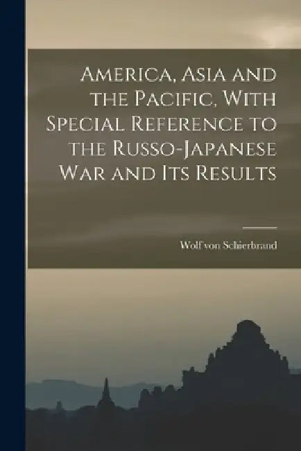 America, Asia and the Pacific, With Special Reference to the Russo-Japanese war and its Results by Wolf Von Schierbrand