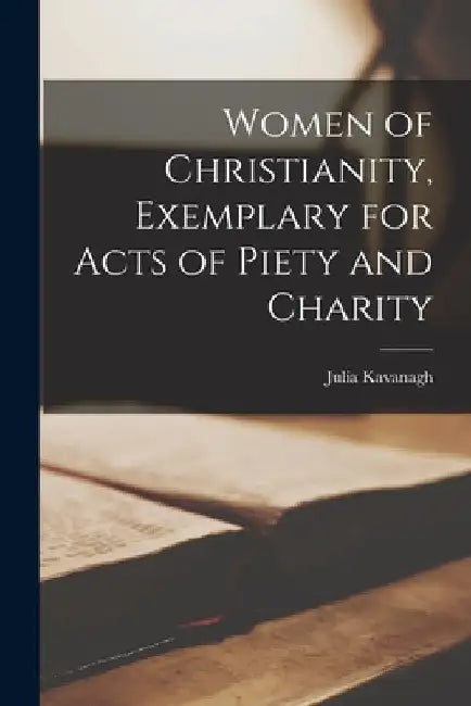 Women of Christianity, Exemplary for Acts of Piety and Charity by Julia Kavanagh