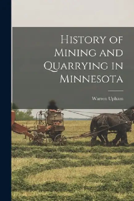 History of Mining and Quarrying in Minnesota by Warren Upham