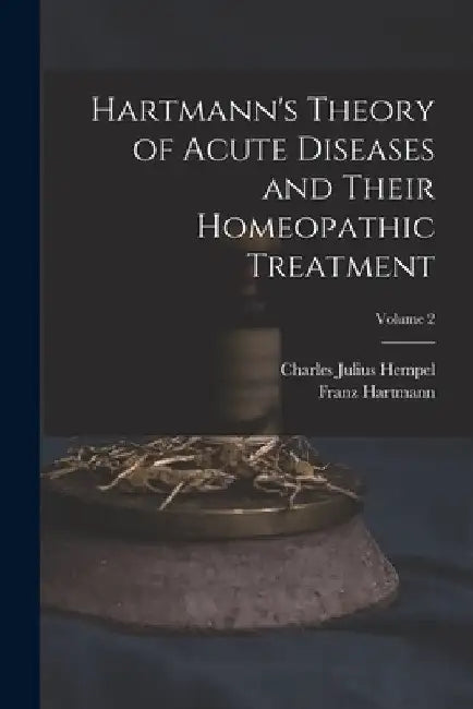 Hartmann's Theory of Acute Diseases and Their Homeopathic Treatment; Volume 2 by Charles Julius Hempel