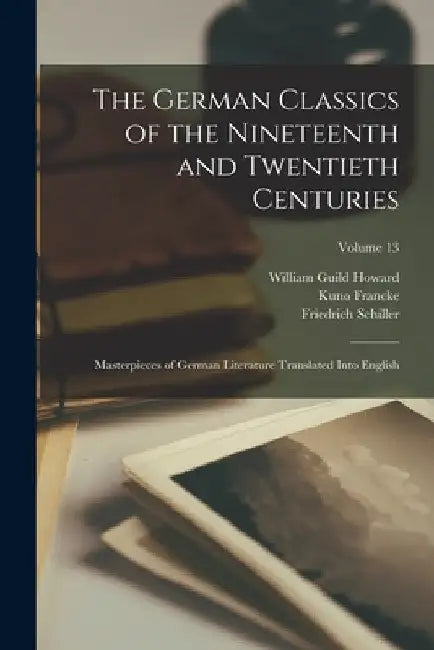 The German Classics of the Nineteenth and Twentieth Centuries: Masterpieces of German Literature Translated Into English; Volume 13 by William Guild Howard