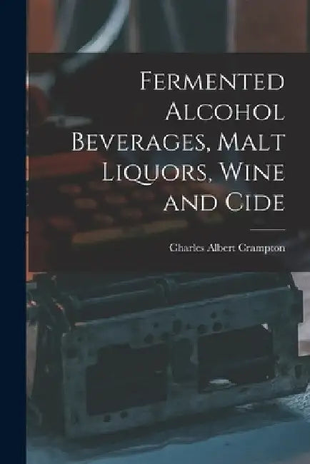 Fermented Alcohol Beverages, Malt Liquors, Wine and Cide by Charles Albert Crampton