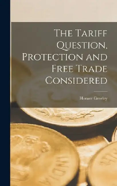 The Tariff Question, Protection and Free Trade Considered by Horace Greeley