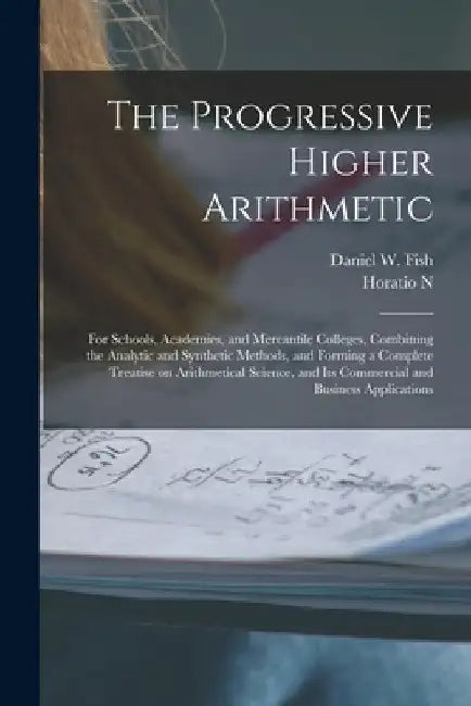 The Progressive Higher Arithmetic: For Schools, Academies, and Mercantile Colleges, Combining the Analytic and Synthetic Methods, and Forming a Comple by Daniel W. Fish