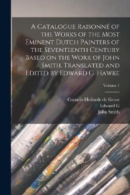 A Catalogue Raisonné of the Works of the Most Eminent Dutch Painters of the Seventeenth Century Based on the Work of John Smith. Translated and Edited by John Smith