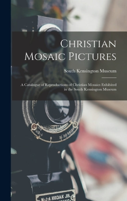 Christian Mosaic Pictures: A Catalogue of Reproductions of Christian Mosaics Exhibited in the South Kensington Museum by South Kensington Museum