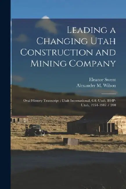Leading a Changing Utah Construction and Mining Company: Oral History Transcript: Utah International, GE-Utah, BHP-Utah, 1954-1987 / 200 by Eleanor Swent