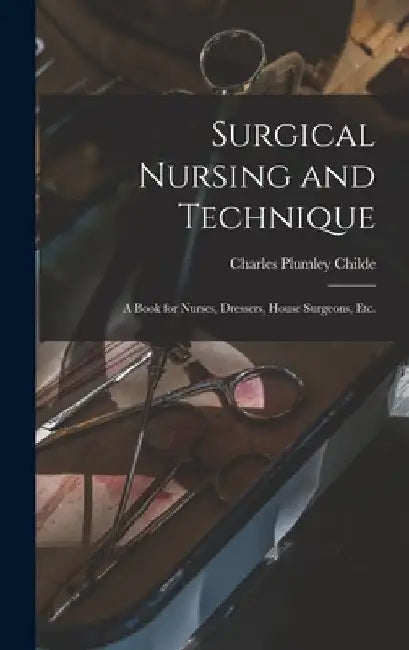 Surgical Nursing and Technique; a Book for Nurses, Dressers, House Surgeons, etc. by Charles Plumley Childe