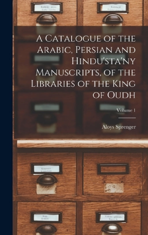 A Catalogue of the Arabic, Persian and Hindu'sta'ny Manuscripts, of the Libraries of the King of Oudh; Volume 1 by Aloys Sprenger