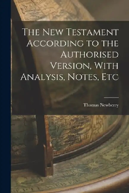 The New Testament According to the Authorised Version, With Analysis, Notes, Etc by Thomas Newberry