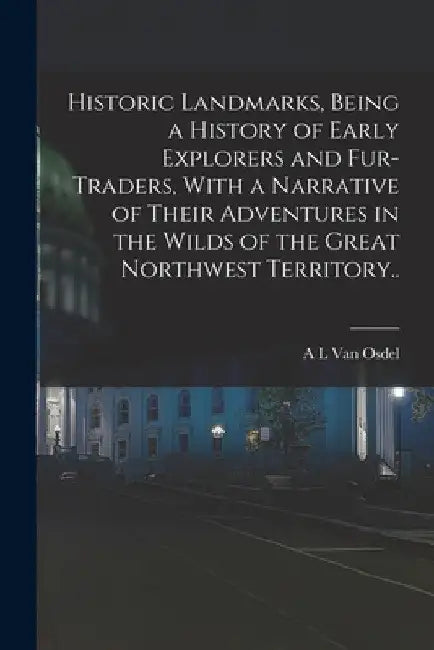 Historic Landmarks, Being a History of Early Explorers and Fur-traders, With a Narrative of Their Adventures in the Wilds of the Great Northwest Terri by A. L. Van Osdel