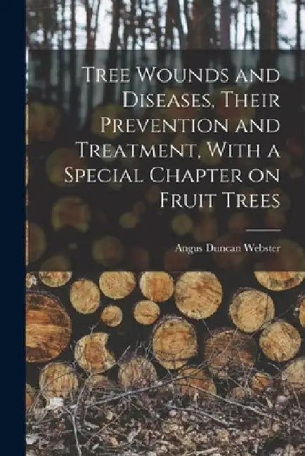 Tree Wounds and Diseases, Their Prevention and Treatment, With a Special Chapter on Fruit Trees by Angus Duncan Webster
