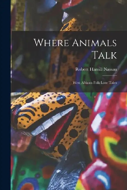 Where Animals Talk: West African Folk Lore Tales by Robert Hamill Nassau