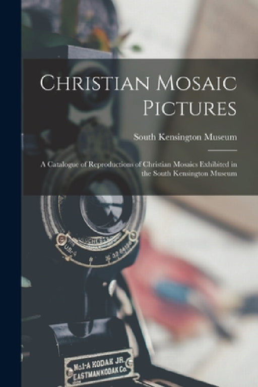 Christian Mosaic Pictures: A Catalogue of Reproductions of Christian Mosaics Exhibited in the South Kensington Museum by South Kensington Museum