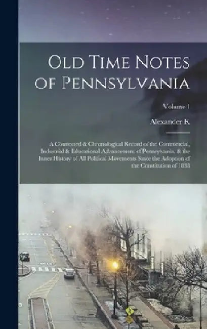 Old Time Notes of Pennsylvania; a Connected & Chronological Record of the Commercial, Industrial & Educational Advancement of Pennsylvania, & the Inne by Alexander K. 1828-1909 McClure