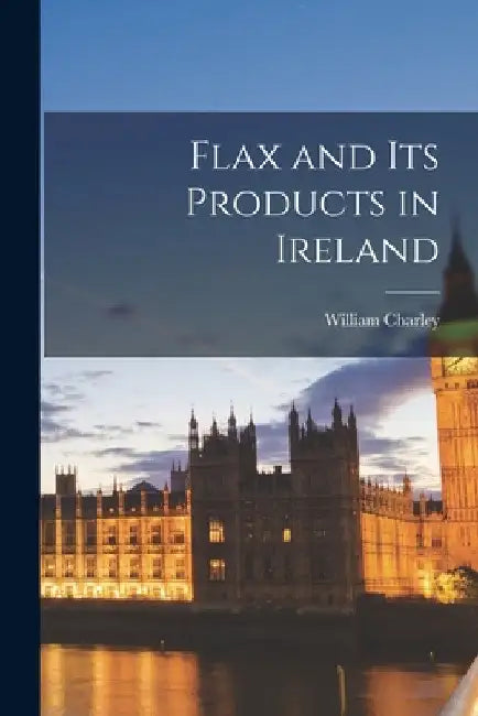 Flax and its Products in Ireland by William Charley