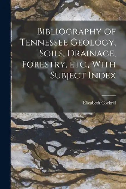 Bibliography of Tennessee Geology, Soils, Drainage, Forestry, etc., With Subject Index by Elizabeth Cockrill