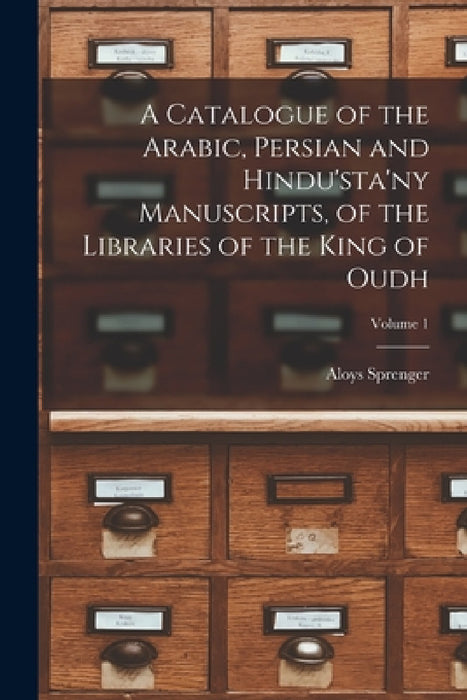 A Catalogue of the Arabic, Persian and Hindu'sta'ny Manuscripts, of the Libraries of the King of Oudh; Volume 1 by Aloys Sprenger