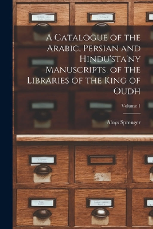 A Catalogue of the Arabic, Persian and Hindu'sta'ny Manuscripts, of the Libraries of the King of Oudh; Volume 1 by Aloys Sprenger