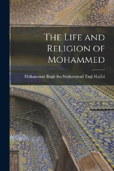 The Life and Religion of Mohammed by Muhammad Baqir Ibn Muhammad Majlisi