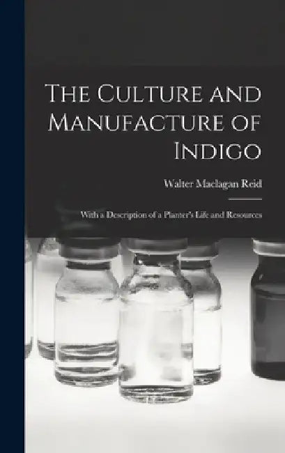 The Culture and Manufacture of Indigo; With a Description of a Planter's Life and Resources by Walter Maclagan Reid